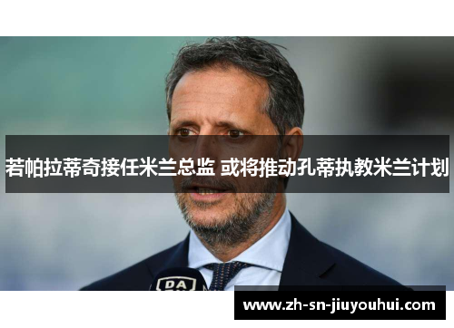 若帕拉蒂奇接任米兰总监 或将推动孔蒂执教米兰计划 若帕拉蒂奇接任米兰总监 或将推动孔蒂执教米兰计划
