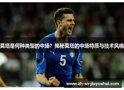 莫塔是何种类型的中场?揭秘莫塔的中场特质与技术风格 莫塔是何种类型的中场?揭秘莫塔的中场特质与技术风格