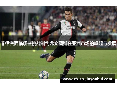 菲律宾面临哪些挑战制约尤文图斯在亚洲市场的崛起与发展 菲律宾面临哪些挑战制约尤文图斯在亚洲市场的崛起与发展