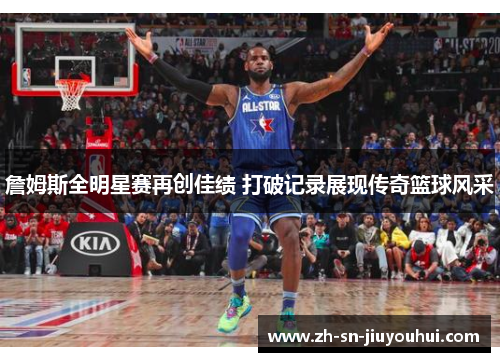 詹姆斯全明星赛再创佳绩 打破记录展现传奇篮球风采