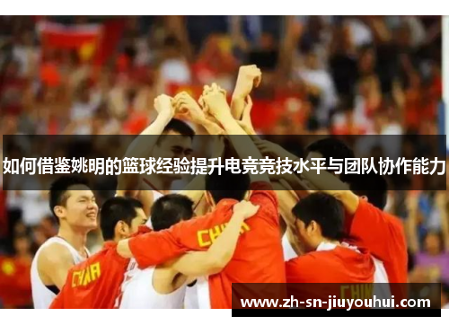 如何借鉴姚明的篮球经验提升电竞竞技水平与团队协作能力