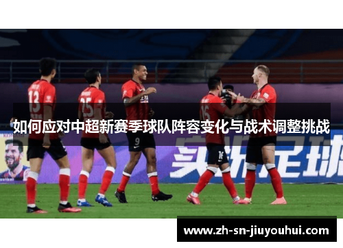 如何应对中超新赛季球队阵容变化与战术调整挑战