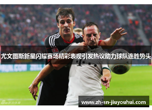 尤文图斯新星闪耀赛场精彩表现引发热议助力球队连胜势头