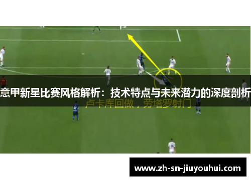 意甲新星比赛风格解析:技术特点与未来潜力的深度剖析 意甲新星比赛风格解析:技术特点与未来潜力的深度剖析