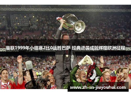 曼联1999年小组赛2比0战胜巴萨 经典逆袭成就辉煌欧洲征程 曼联1999年小组赛2比0战胜巴萨 经典逆袭成就辉煌欧洲征程