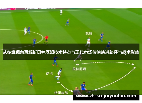 从多维视角再解析贝林厄姆技术特点与现代中场价值演进路径与战术影响