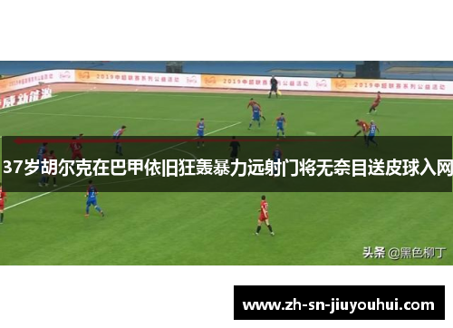 37岁胡尔克在巴甲依旧狂轰暴力远射门将无奈目送皮球入网