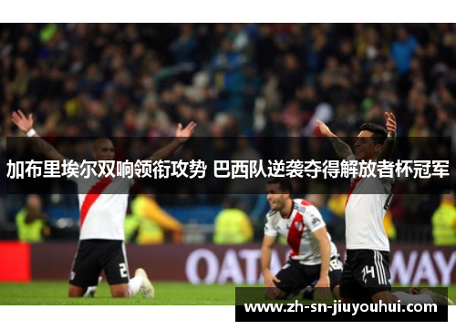 加布里埃尔双响领衔攻势 巴西队逆袭夺得解放者杯冠军