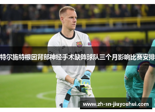 特尔施特根因背部神经手术缺阵球队三个月影响比赛安排