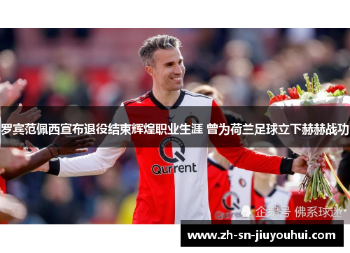 罗宾范佩西宣布退役结束辉煌职业生涯 曾为荷兰足球立下赫赫战功