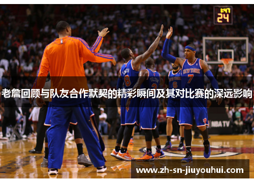 老詹回顾与队友合作默契的精彩瞬间及其对比赛的深远影响