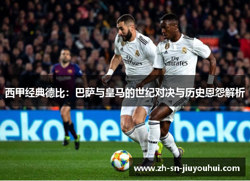 西甲经典德比:巴萨与皇马的世纪对决与历史恩怨解析 西甲经典德比:巴萨与皇马的世纪对决与历史恩怨解析