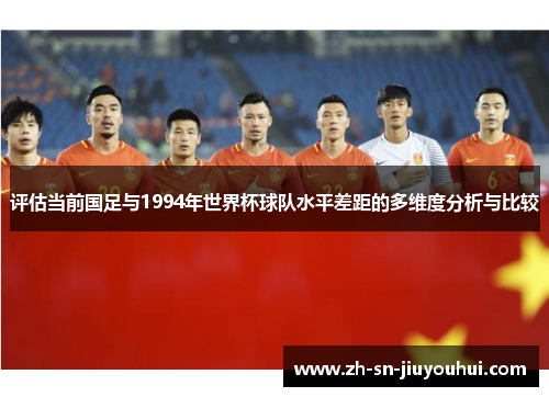 评估当前国足与1994年世界杯球队水平差距的多维度分析与比较 评估当前国足与1994年世界杯球队水平差距的多维度分析与比较