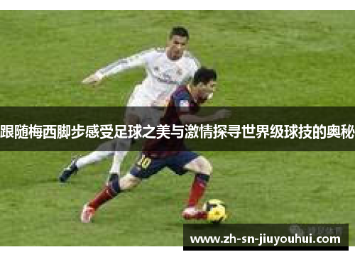 跟随梅西脚步感受足球之美与激情探寻世界级球技的奥秘 跟随梅西脚步感受足球之美与激情探寻世界级球技的奥秘