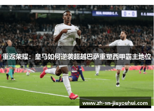 重返荣耀：皇马如何逆袭超越巴萨重塑西甲霸主地位