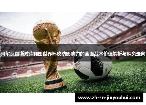 阿尔瓦雷斯对阵韩国世界杯攻防影响力的全面战术价值解析与胜负走向 阿尔瓦雷斯对阵韩国世界杯攻防影响力的全面战术价值解析与胜负走向