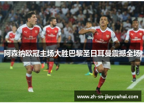 阿森纳欧冠主场大胜巴黎圣日耳曼震撼全场 阿森纳欧冠主场大胜巴黎圣日耳曼震撼全场