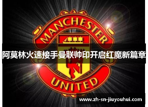 阿莫林火速接手曼联帅印开启红魔新篇章 阿莫林火速接手曼联帅印开启红魔新篇章