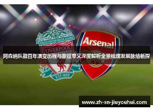 阿森纳队徽百年演变历程与象征意义深度解析全景梳理发展脉络新探 阿森纳队徽百年演变历程与象征意义深度解析全景梳理发展脉络新探