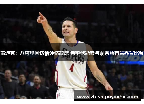 雷迪克：八村塁因伤情评估缺席 希望他能参与剩余所有背靠背比赛