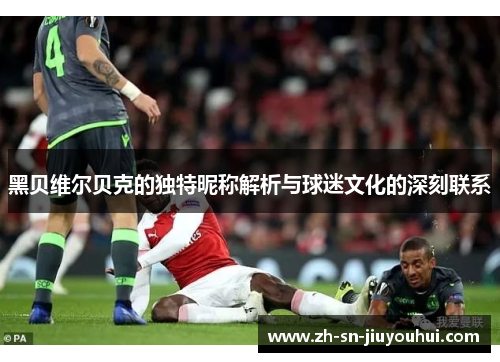 黑贝维尔贝克的独特昵称解析与球迷文化的深刻联系