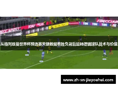 从格列兹曼世界杯预选赛关键数据看胜负背后运转逻辑球队战术与价值 从格列兹曼世界杯预选赛关键数据看胜负背后运转逻辑球队战术与价值