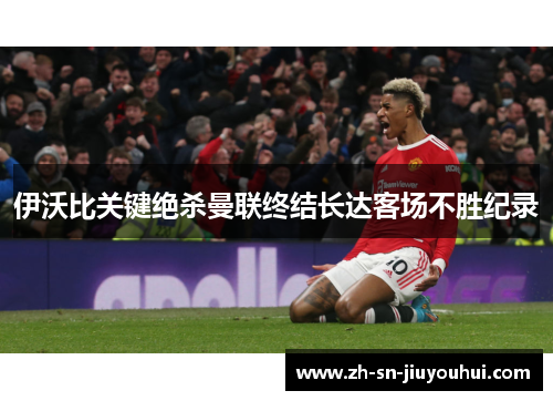 伊沃比关键绝杀曼联终结长达客场不胜纪录 伊沃比关键绝杀曼联终结长达客场不胜纪录